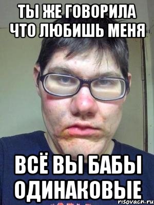 ты же говорила что любишь меня всё вы бабы одинаковые