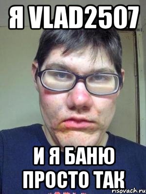 я vlad2507 и я баню просто так