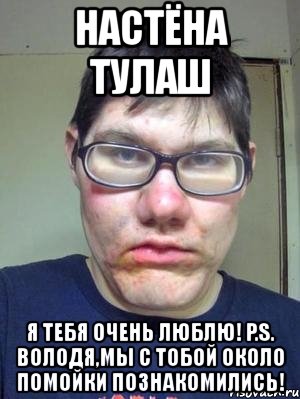 настёна тулаш я тебя очень люблю! p.s. володя,мы с тобой около помойки познакомились!