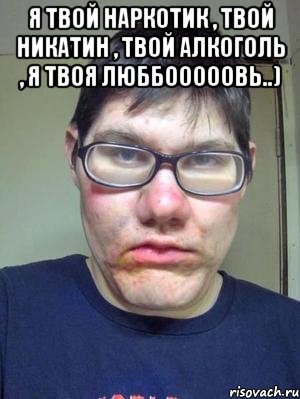 я твой наркотик , твой никатин , твой алкоголь , я твоя люббооооовь..) 