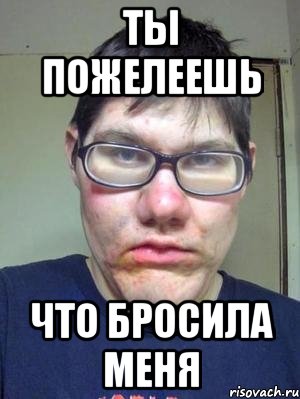 ты пожелеешь что бросила меня