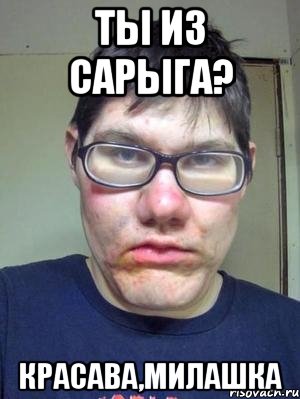ты из сарыга? красава,милашка