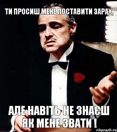 ТИ ПРОСИШ МЕНЕ ПОСТАВИТИ ЗАРАХ, АЛЕ НАВІТЬ НЕ ЗНАЄШ ЯК МЕНЕ ЗВАТИ !, Мем ты делаешь это без уважения