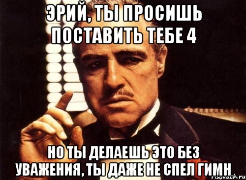 эрий, ты просишь поставить тебе 4 но ты делаешь это без уважения, ты даже не спел гимн, Мем крестный отец