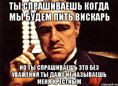 ты спрашиваешь когда мы будем пить вискарь но ты спрашиваешь это без уважения ты даже не называешь меня крестным, Мем крестный отец