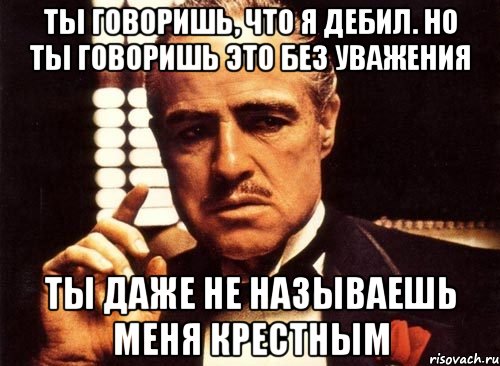 ты говоришь, что я дебил. но ты говоришь это без уважения ты даже не называешь меня крестным, Мем крестный отец