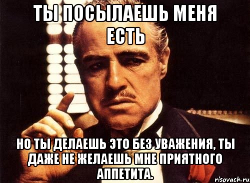 ты посылаешь меня есть но ты делаешь это без уважения, ты даже не желаешь мне приятного аппетита., Мем крестный отец