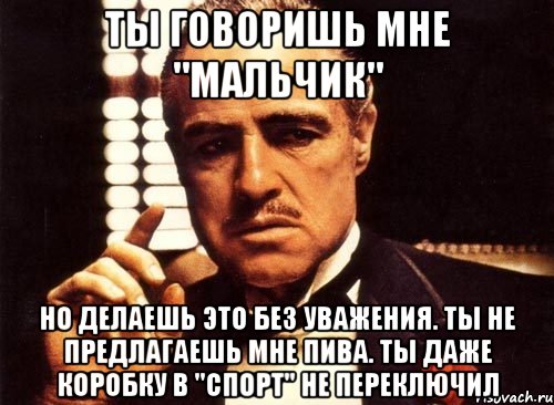 ты говоришь мне "мальчик" но делаешь это без уважения. ты не предлагаешь мне пива. ты даже коробку в "спорт" не переключил, Мем крестный отец