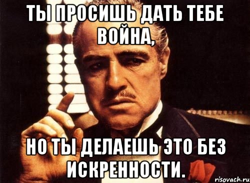 ты просишь дать тебе война, но ты делаешь это без искренности., Мем крестный отец