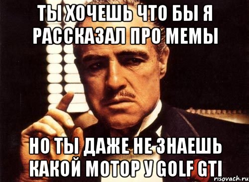 ты хочешь что бы я рассказал про мемы но ты даже не знаешь какой мотор у golf gti, Мем крестный отец