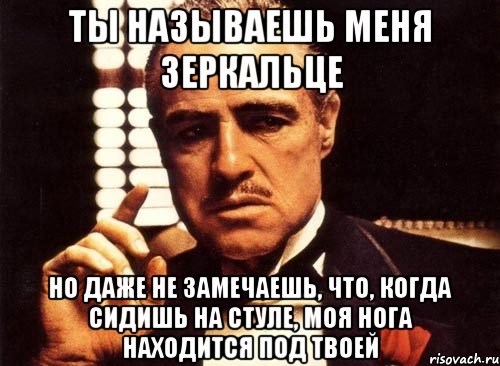 ты называешь меня зеркальце но даже не замечаешь, что, когда сидишь на стуле, моя нога находится под твоей, Мем крестный отец