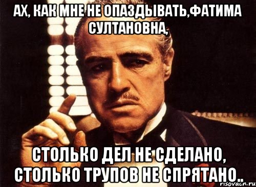 ах, как мне не опаздывать,фатима султановна, столько дел не сделано, столько трупов не спрятано.., Мем крестный отец