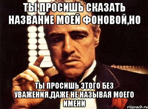 ты просишь сказать название моей фоновой,но ты просишь этого без уважения,даже не называя моего имени, Мем крестный отец