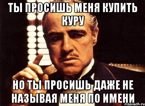 ты просишь меня купить куру но ты просишь даже не называя меня по имени, Мем крестный отец