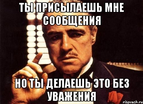 ты присылаешь мне сообщения но ты делаешь это без уважения, Мем крестный отец