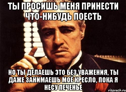 ты просишь меня принести что-нибудь поесть но ты делаешь это без уважения, ты даже занимаешь моё кресло, пока я несу печенье, Мем крестный отец