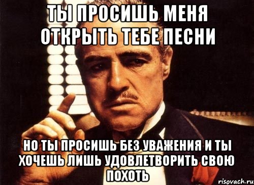 ты просишь меня открыть тебе песни но ты просишь без уважения и ты хочешь лишь удовлетворить свою похоть, Мем крестный отец