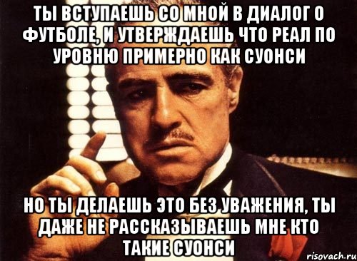 ты вступаешь со мной в диалог о футболе, и утверждаешь что реал по уровню примерно как суонси но ты делаешь это без уважения, ты даже не рассказываешь мне кто такие суонси, Мем крестный отец