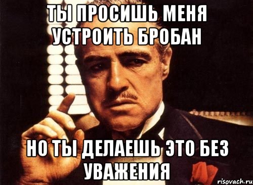 ты просишь меня устроить бробан но ты делаешь это без уважения, Мем крестный отец