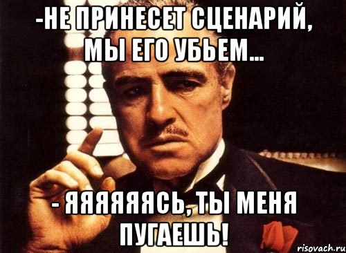 -не принесет сценарий, мы его убьем... - яяяяяясь, ты меня пугаешь!, Мем крестный отец