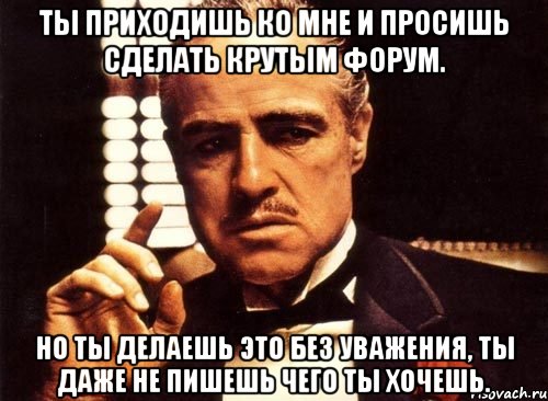 ты приходишь ко мне и просишь сделать крутым форум. но ты делаешь это без уважения, ты даже не пишешь чего ты хочешь., Мем крестный отец