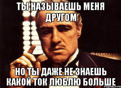 ты называешь меня другом но ты даже не знаешь какой ток люблю больше, Мем крестный отец