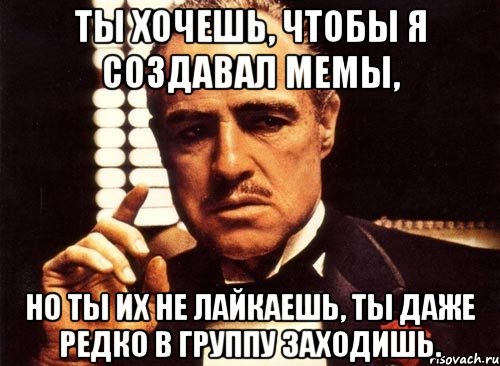 ты хочешь, чтобы я создавал мемы, но ты их не лайкаешь, ты даже редко в группу заходишь., Мем крестный отец