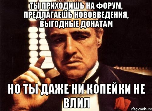 ты приходишь на форум, предлагаешь нововведения, выгодные донатам но ты даже ни копейки не влил, Мем крестный отец