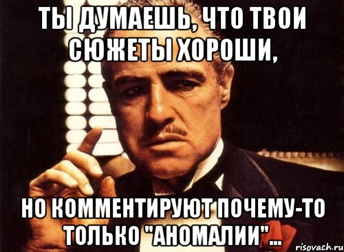 ты думаешь, что твои сюжеты хороши, но комментируют почему-то только "аномалии"..., Мем крестный отец