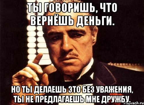 ты говоришь, что вернёшь деньги. но ты делаешь это без уважения, ты не предлагаешь мне дружбу., Мем крестный отец