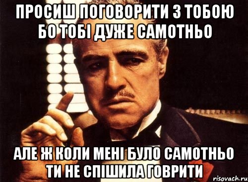 просиш поговорити з тобою бо тобі дуже самотньо але ж коли мені було самотньо ти не спішила говрити, Мем крестный отец