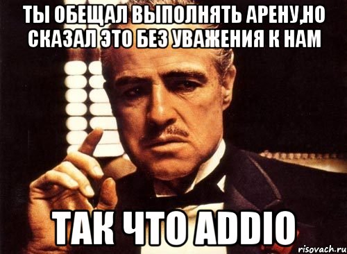 ты обещал выполнять арену,но сказал это без уважения к нам так что addio, Мем крестный отец