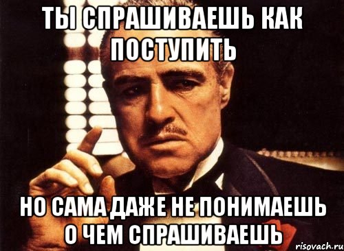 ты спрашиваешь как поступить но сама даже не понимаешь о чем спрашиваешь, Мем крестный отец