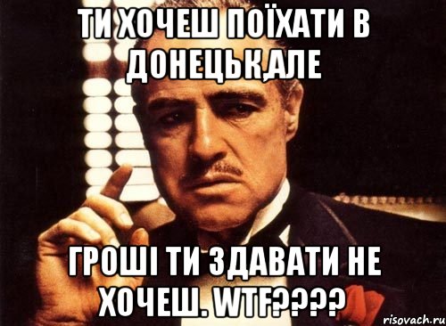 ти хочеш поїхати в донецьк,але гроші ти здавати не хочеш. wtf???, Мем крестный отец