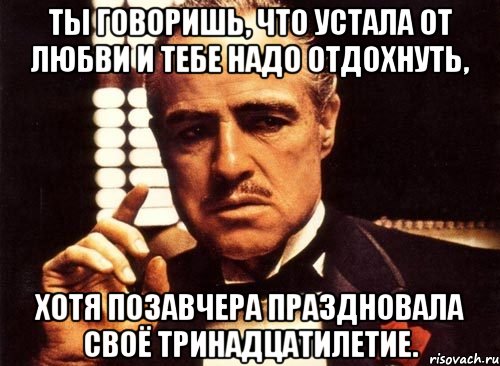 ты говоришь, что устала от любви и тебе надо отдохнуть, хотя позавчера праздновала своё тринадцатилетие., Мем крестный отец