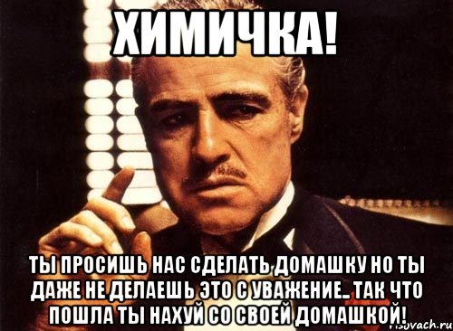 химичка! ты просишь нас сделать домашку но ты даже не делаешь это с уважение.. так что пошла ты нахуй со своей домашкой!, Мем крестный отец