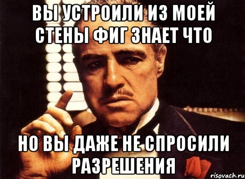 вы устроили из моей стены фиг знает что но вы даже не спросили разрешения, Мем крестный отец