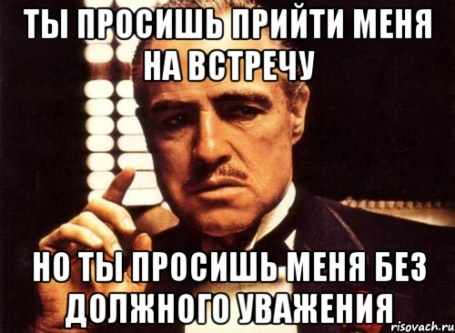 ты просишь прийти меня на встречу но ты просишь меня без должного уважения, Мем крестный отец