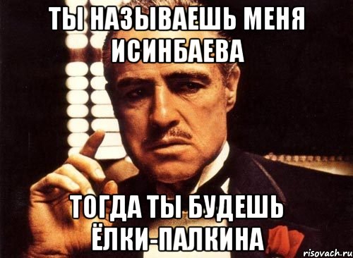 ты называешь меня исинбаева тогда ты будешь ёлки-палкина, Мем крестный отец