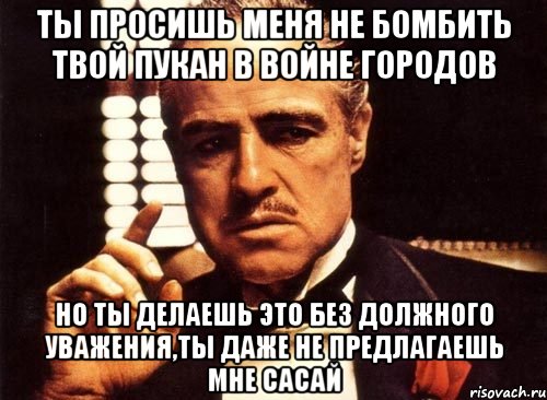 ты просишь меня не бомбить твой пукан в войне городов но ты делаешь это без должного уважения,ты даже не предлагаешь мне сасай, Мем крестный отец