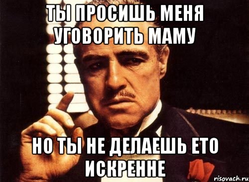 ты просишь меня уговорить маму но ты не делаешь ето искренне, Мем крестный отец