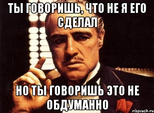 ты говоришь, что не я его сделал но ты говоришь это не обдуманно, Мем крестный отец