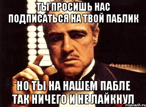 ты просишь нас подписаться на твой паблик но ты на нашем пабле так ничего и не лайкнул, Мем крестный отец