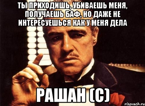 ты приходишь, убиваешь меня, получаешь баф, но даже не интересуешься как у меня дела рашан (с), Мем крестный отец