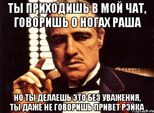 ты приходишь в мой чат, говоришь о ногах раша но ты делаешь это без уважения, ты даже не говоришь привет рэйка, Мем крестный отец