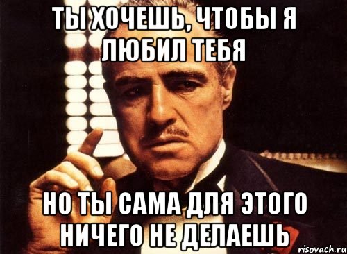 ты хочешь, чтобы я любил тебя но ты сама для этого ничего не делаешь, Мем крестный отец