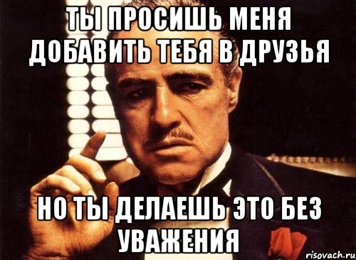 ты просишь меня добавить тебя в друзья но ты делаешь это без уважения, Мем крестный отец