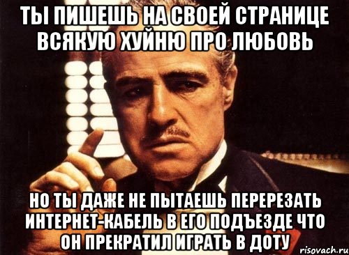 ты пишешь на своей странице всякую хуйню про любовь но ты даже не пытаешь перерезать интернет-кабель в его подъезде что он прекратил играть в доту, Мем крестный отец