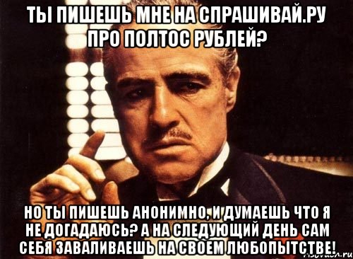 ты пишешь мне на спрашивай.ру про полтос рублей? но ты пишешь анонимно, и думаешь что я не догадаюсь? а на следующий день сам себя заваливаешь на своем любопытстве!, Мем крестный отец