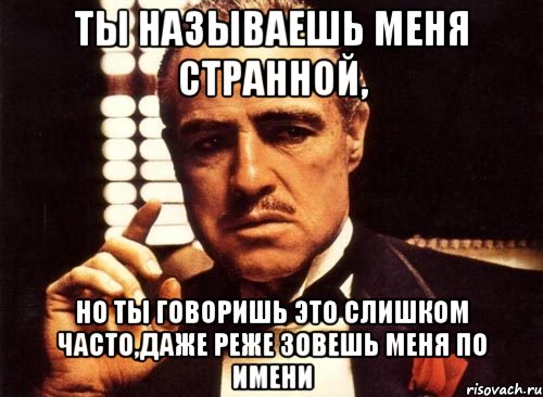 ты называешь меня странной, но ты говоришь это слишком часто,даже реже зовешь меня по имени, Мем крестный отец